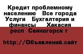 Кредит проблемному населению - Все города Услуги » Бухгалтерия и финансы   . Хакасия респ.,Саяногорск г.